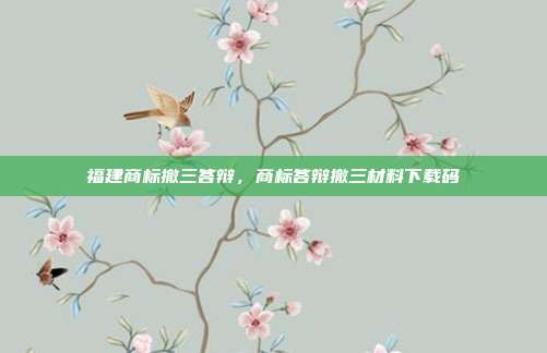 福建商标撤三答辩,商标答辩撤三材料下载码