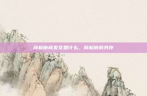 商标协商发文是什么,商标协商共存