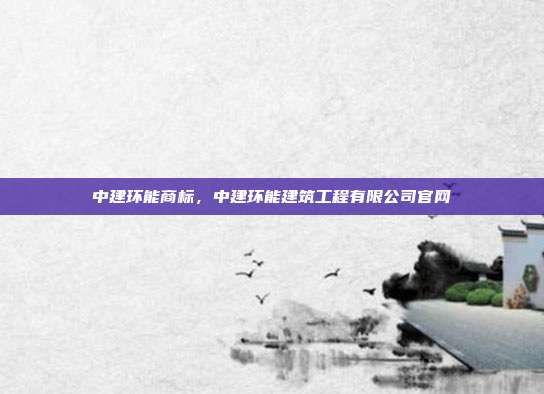 中建环能商标,中建环能建筑工程有限公司官网