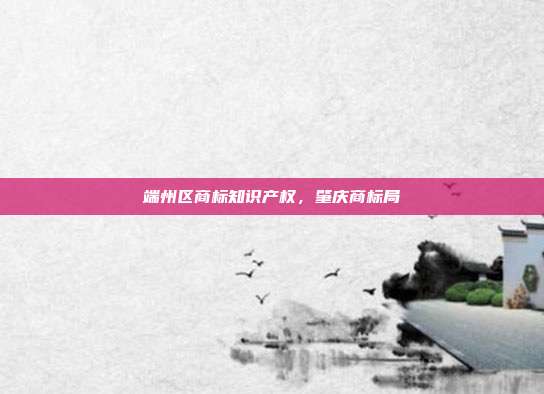 端州区商标知识产权,肇庆商标局
