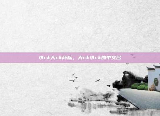 小ck大ck商标,大ck小ck的中文名