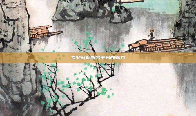 专业商标服务平台的魅力