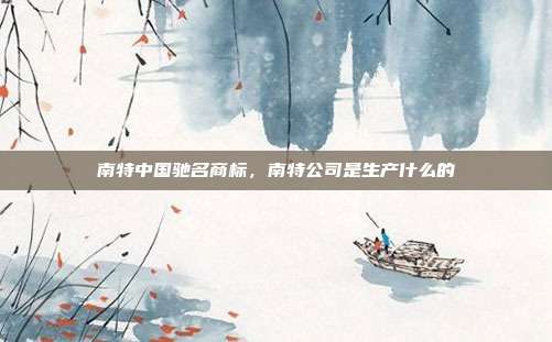 南特中国驰名商标,南特公司是生产什么的