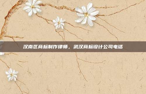 汉南区商标制作律师，武汉商标设计公司电话