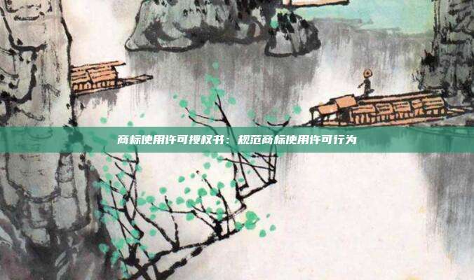 商标使用许可授权书:规范商标使用许可行为