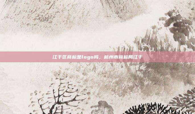 江干区商标是logo吗，杭州市商标局江干
