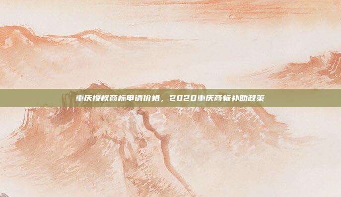 重庆授权商标申请价格，2020重庆商标补助政策