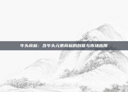 牛头商标:含牛头元素商标的创意与市场应用