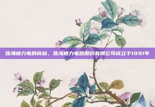 珠海格力电的商标,珠海格力电器股份有限公司成立于1991年