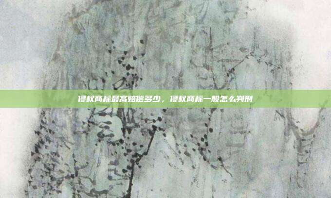 侵权商标最高赔偿多少,侵权商标一般怎么判刑