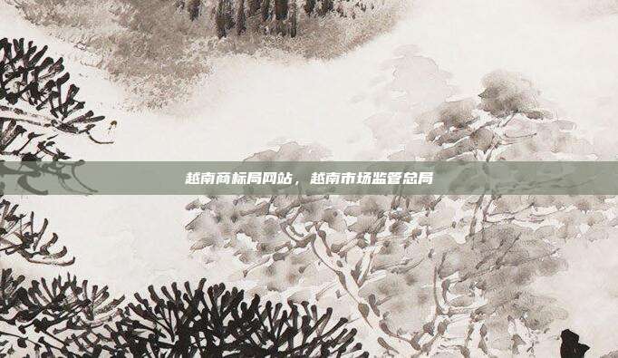 越南商标局网站,越南市场监管总局