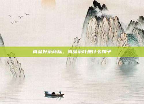 尚品好茶商标,尚品茶叶是什么牌子