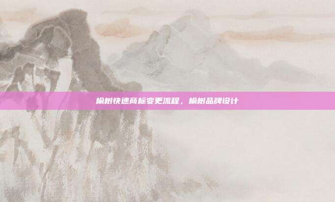 榆树快速商标变更流程,榆树品牌设计