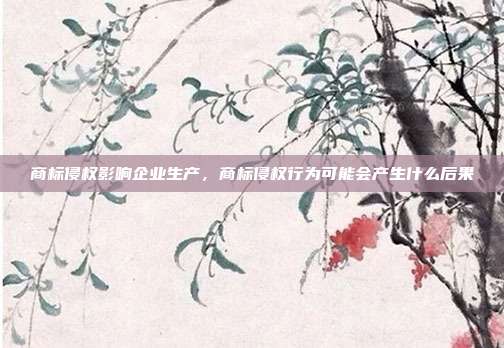 商标侵权影响企业生产,商标侵权行为可能会产生什么后果