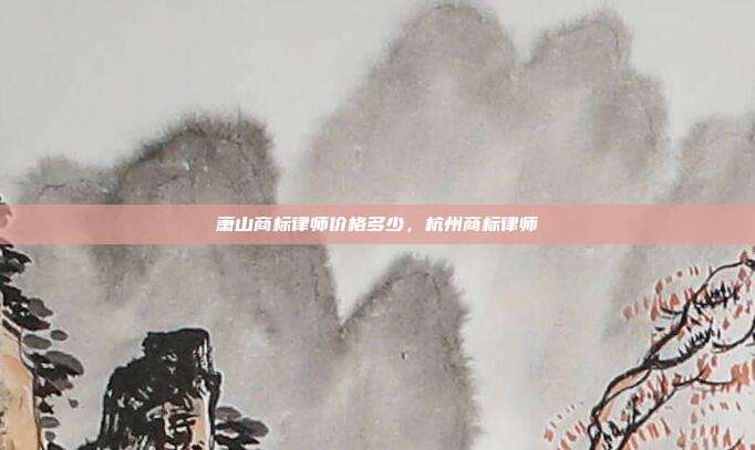 萧山商标律师价格多少，杭州商标律师