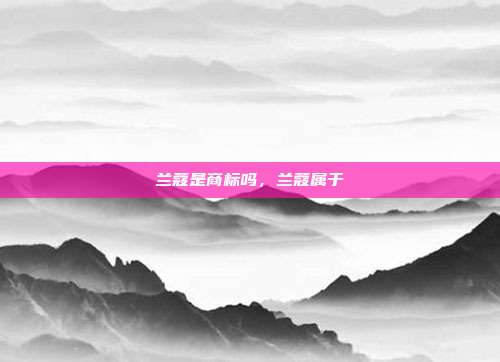 兰蔻是商标吗,兰蔻属于