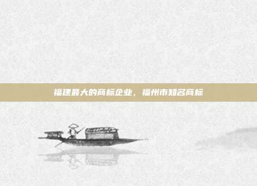 福建最大的商标企业,福州市知名商标