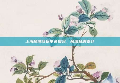 上海杨浦商标申请排名,杨浦品牌设计