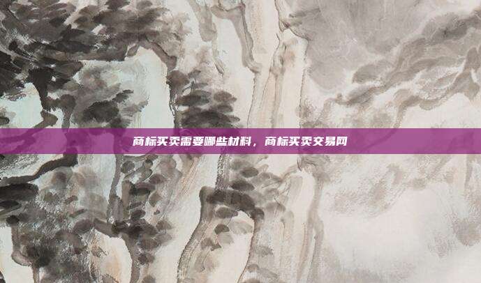 商标买卖需要哪些材料,商标买卖交易网