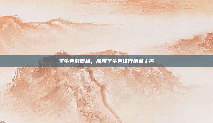 学生包的商标,品牌学生包排行榜前十名