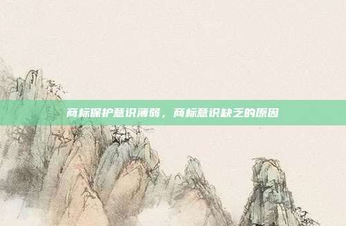 商标保护意识薄弱,商标意识缺乏的原因