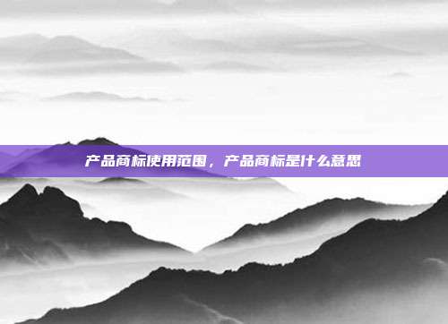 产品商标使用范围，产品商标是什么意思