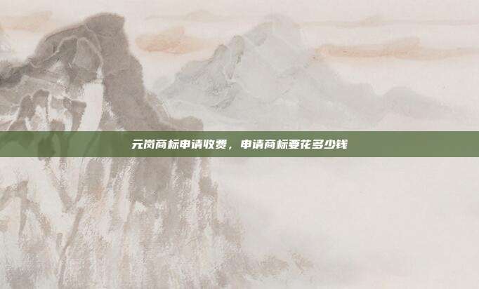 元岗商标申请收费，申请商标要花多少钱