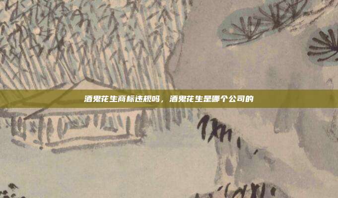 酒鬼花生商标违规吗,酒鬼花生是哪个公司的