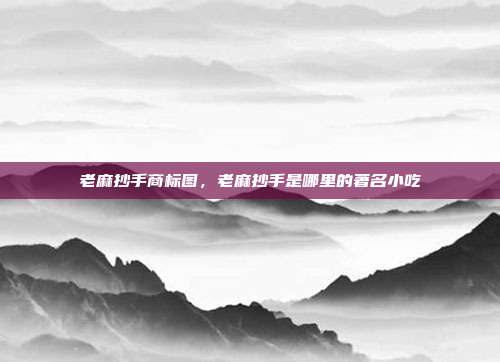 老麻抄手商标图,老麻抄手是哪里的著名小吃