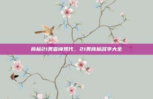 商标21类查询现代,21类商标名字大全