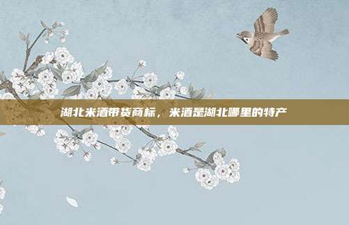湖北米酒带货商标,米酒是湖北哪里的特产