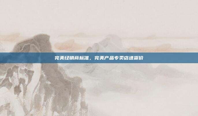 完美经销商标准,完美产品专卖店进货价