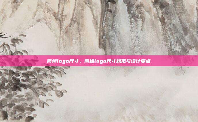 商标logo尺寸,商标logo尺寸规范与设计要点