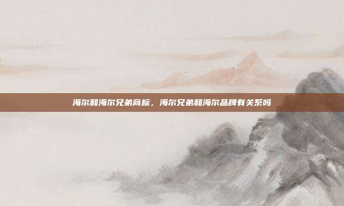海尔和海尔兄弟商标,海尔兄弟和海尔品牌有关系吗