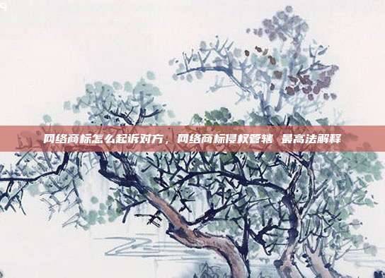 网络商标怎么起诉对方,网络商标侵权管辖 最高法解释