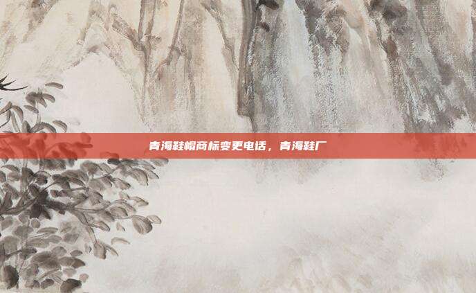 青海鞋帽商标变更电话,青海鞋厂