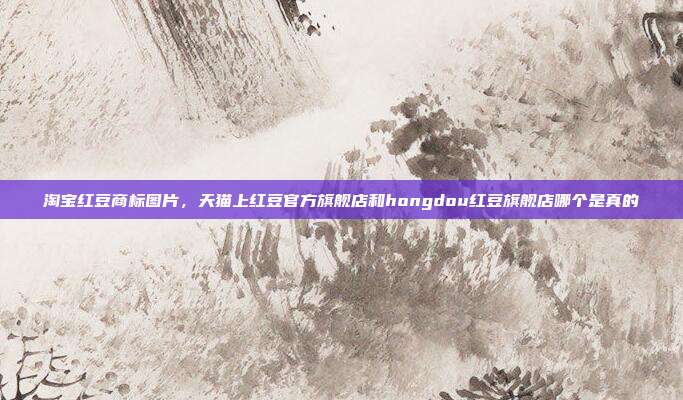 淘宝红豆商标图片,天猫上红豆官方旗舰店和hongdou红豆旗舰店哪个是真的