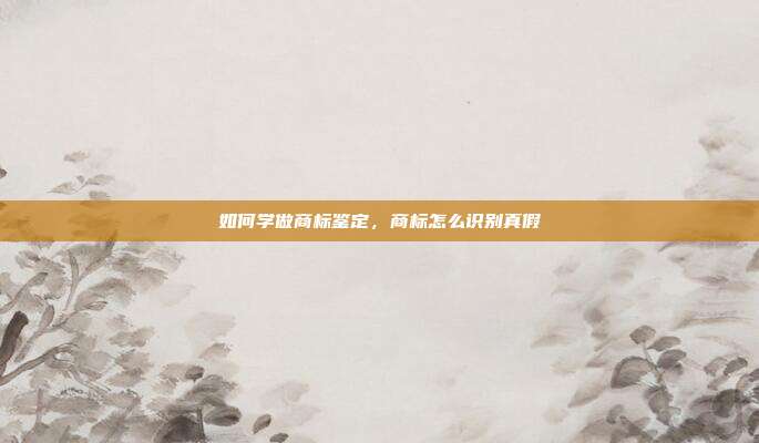 如何学做商标鉴定,商标怎么识别真假