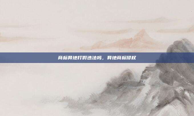 商标异地打假违法吗,异地商标侵权