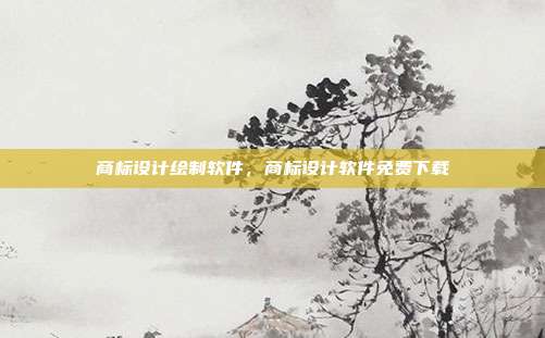 商标设计绘制软件，商标设计软件免费下载