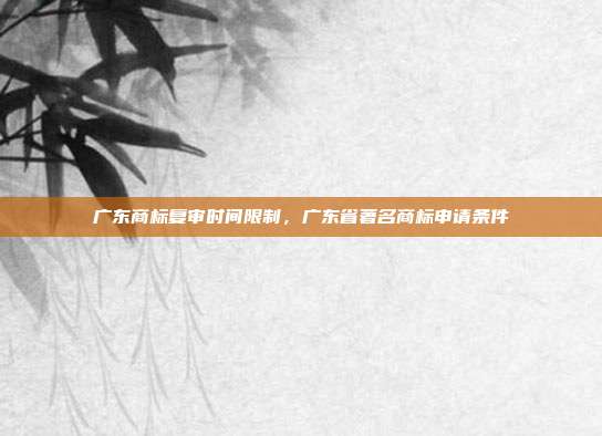 广东商标复审时间限制,广东省著名商标申请条件
