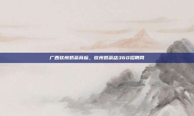 广西钦州奶茶商标，钦州奶茶店360招聘网