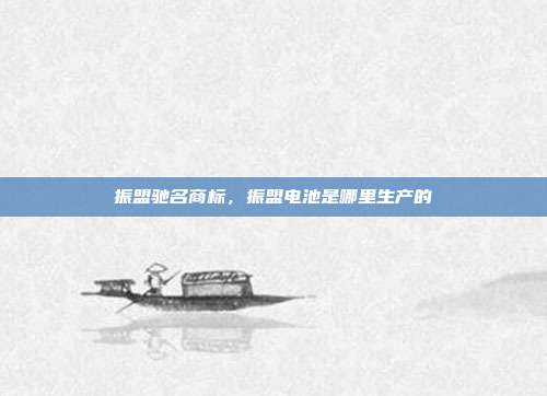 振盟驰名商标,振盟电池是哪里生产的