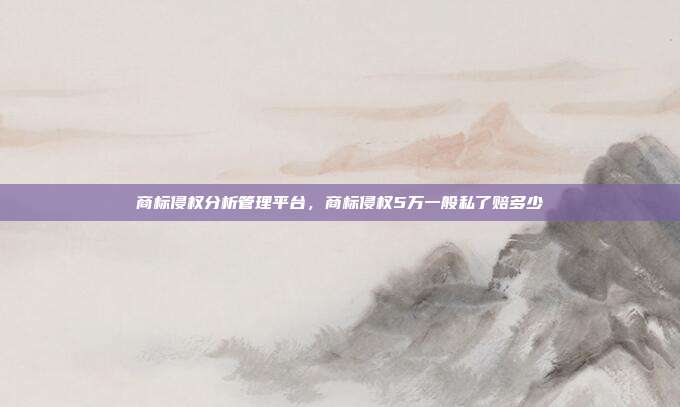 商标侵权分析管理平台，商标侵权5万一般私了赔多少
