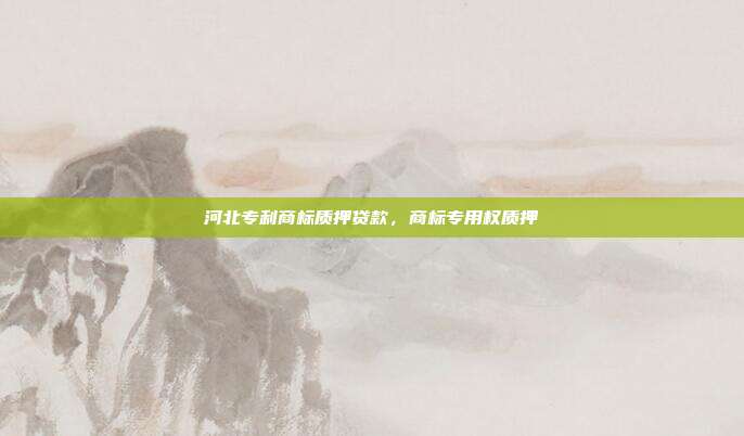 河北专利商标质押贷款,商标专用权质押