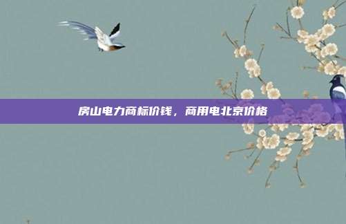 房山电力商标价钱,商用电北京价格