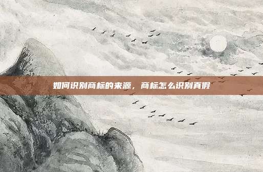 如何识别商标的来源,商标怎么识别真假