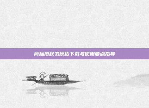 商标授权书模板下载与使用要点指导