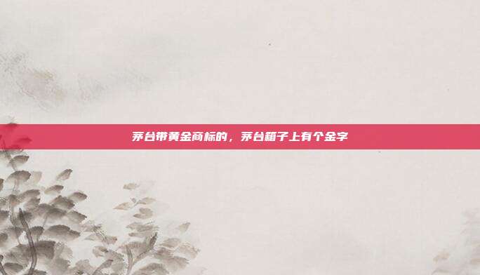 茅台带黄金商标的，茅台箱子上有个金字