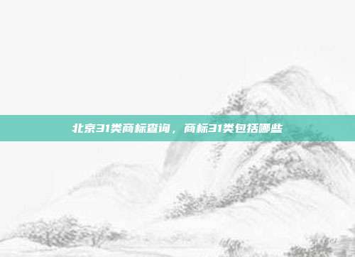 北京31类商标查询，商标31类包括哪些